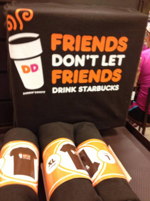 Dunkin Donuts, because friends don't let friends drink Starbucks