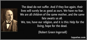 ... this: Help for the living, hope for the dead. - Robert Green Ingersoll