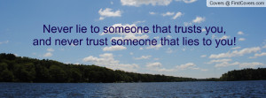 lie to someone that trusts you, and never trust someone that lies ...