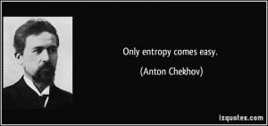 Only entropy comes easy. - Anton Chekhov