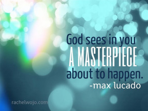 God sees in you a masterpiece about to happen.