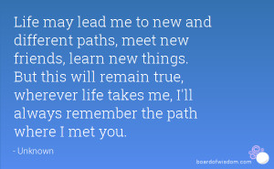 Life may lead me to new and different paths, meet new friends, learn ...