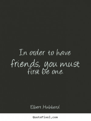 ... friends, you must first be.. Elbert Hubbard great friendship quotes