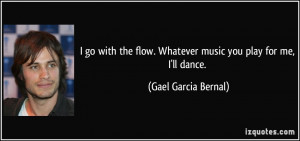 ... flow. Whatever music you play for me, I'll dance. - Gael Garcia Bernal