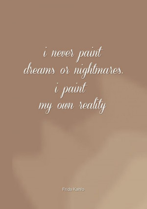 never paint dreams or nightmares i paint my own reality-Frida Kahlo ...