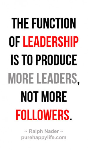 Leadership Quote The function of leadership is to produce more