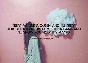 treat me like a queen ill treat you like a king. treat me like a game ...
