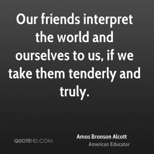 Our friends interpret the world and ourselves to us, if we take them ...