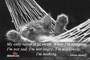 relief is to sleep. When i'm sleeping, i'm not sad, i'm not angry, i ...