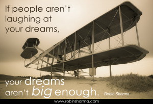 ... people aren't laughing at your dreams, your dreams aren't big enough