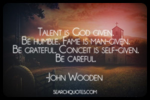 ... -given. Be grateful. Conceit is self-given. Be careful. -John Wooden