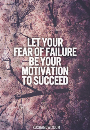 Let your fear of failure be your motivation to succeed