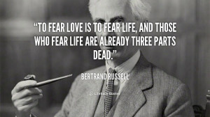 ... those who fear life are already three parts dead. - Bertrand Russell