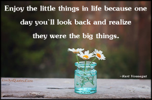 Enjoy the little things in life because one day you`ll look back and ...