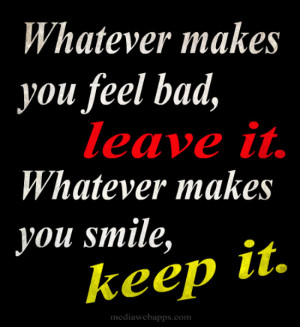 Whatever makes you feel bad, leave it. Whatever makes you smile, keep ...