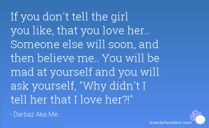 If you don't tell the girl you like, that you love her.. Someone else ...