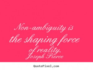 Non-ambiguity is the shaping force of reality. - Joseph Pierce. View ...
