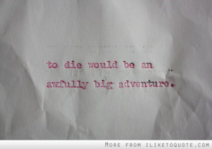 To die would be an awfully big adventure