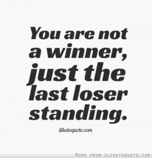 You Are Not A Winner Just The Last Loser Standing