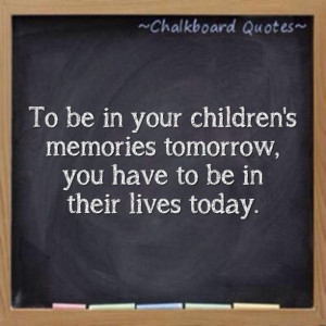 ... tomorrow,You have to be in their lives today.