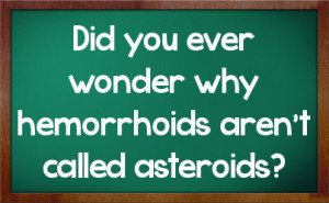 Did you ever wonder why hemorrhoids aren't called asteroids?