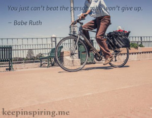 ... You just can’t beat the person who won’t give up.” – Babe Ruth