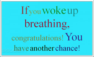If you woke up breathing, congratulations! You have another chance!
