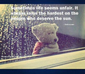 Sometimes life seems unfair. It always rains the hardest on the people ...