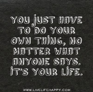 You just have to do your own thing, no matter what anyone says. its ...