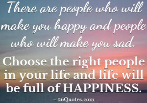 ... Choose the right people in your life and it will be full of HAPPINESS