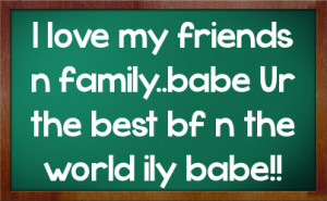 love my friends n family..babe Ur the best bf n the world ily babe!!
