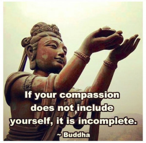... your compassion does not include yourself, It is incomplete - Buddha