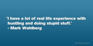... experience with hustling and doing stupid stuff.” – Mark Wahlberg