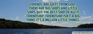 Friends are gifts from God.There are big ships and little ships but ...