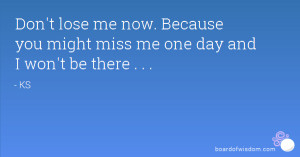 Don't lose me now. Because you might miss me one day and I won't be ...
