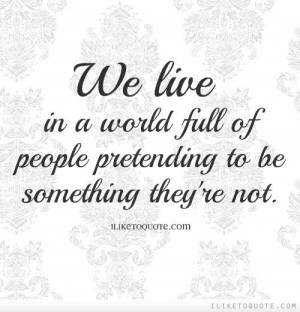 We live in a world full of people pretending to be something they\'re ...