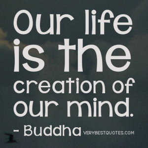 Our life is the creation of our mind. Buddha Quotes