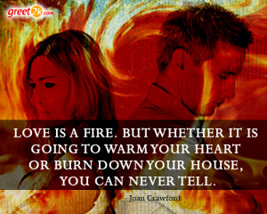 Love is a fire. But whether it is going to warm your hearth or burn ...
