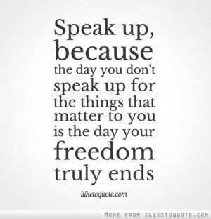 Speak up, because the day you don't speak up for the things that ...