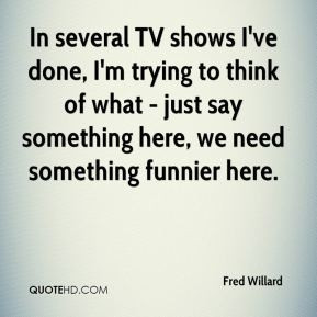 Fred Willard - In several TV shows I've done, I'm trying to think of ...