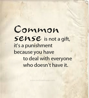 Common sense is not a gift, it's a punishment because you have to deal ...