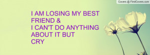 am losing my best friend &i can't do anything about it but cry ...