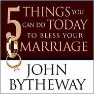 JOHN BYTHEWAY - 5 THINGS YOU CAN DO TODAY TO BLESS YOUR MARRIAGE