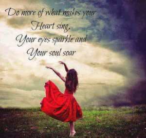 ... of what makes your heart sing your eyes sparkle and your soul soar