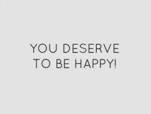 you deserve to be happy you deserve to be happy