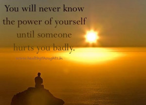 You will never know the power of yourself until someone hurts you ...