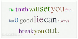 The truth will set you free.. but a good lie can always break you out.
