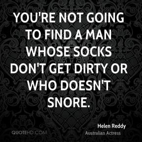 ... going to find a man whose socks don't get dirty or who doesn't snore