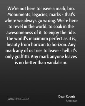 we re not here to leave a mark bro monuments legacies marks that s ...