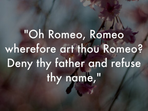 Oh Romeo, Romeo wherefore art thou Romeo?Deny thy father and ...